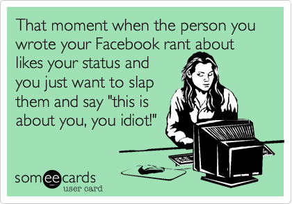 That moment when the person you wrote your Facebook rant about
likes your status and
you just want to slap
them and say "this is
about you, you idiot!"