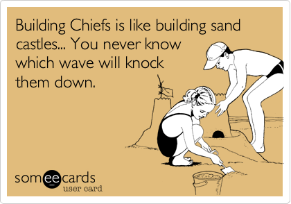 Building Chiefs is like building sand castles... You never know
which wave will knock
them down.