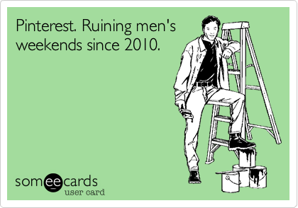 Pinterest. Ruining men's
weekends since 2010.