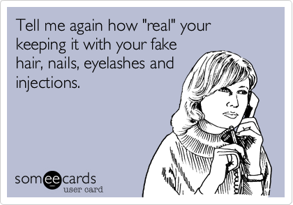 Tell me again how "real" your keeping it with your fake
hair, nails, eyelashes and
injections. 