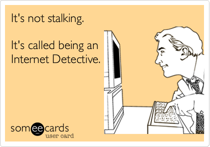 It's not stalking.

It's called being an
Internet Detective.