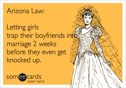 Arizona Law:  

Letting girls
trap their boyfriends into
marriage 2 weeks
before they even get
knocked up.