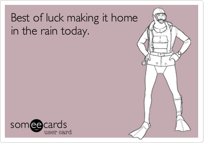 Best of luck making it home
in the rain today.