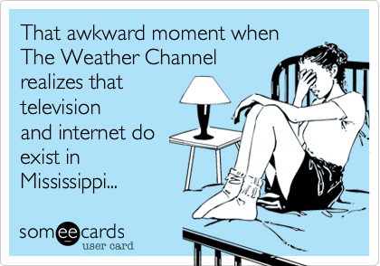 That awkward moment when
The Weather Channel
realizes that
television 
and internet do
exist in
Mississippi...