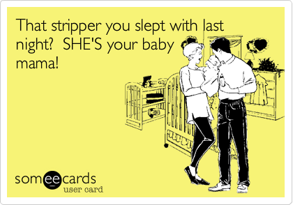 That stripper you slept with last
night?  SHE'S your baby
mama!