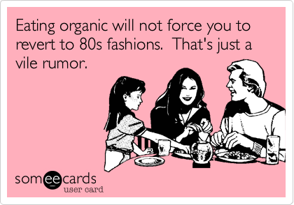 Eating organic will not force you to revert to 80s fashions.  That's just a vile rumor.