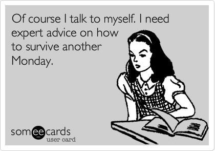 Of course I talk to myself. I need expert advice on how
to survive another
Monday.