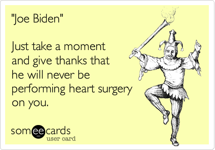 "Joe Biden"

Just take a moment 
and give thanks that
he will never be
performing heart surgery
on you.