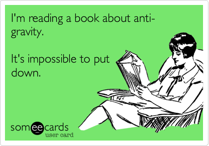 I'm reading a book about anti-gravity. 

It's impossible to put
down.