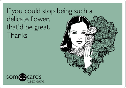 If you could stop being such a delicate flower,
that'd be great.
Thanks