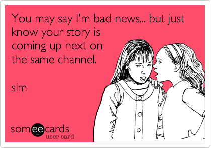 You may say I'm bad news... but just know your story is
coming up next on
the same channel.

slm