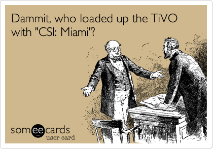 Dammit, who loaded up the TiVO with "CSI: Miami"?