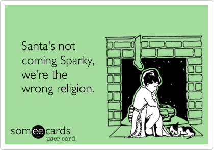 

   Santa's not 
   coming Sparky, 
   we're the 
   wrong religion.