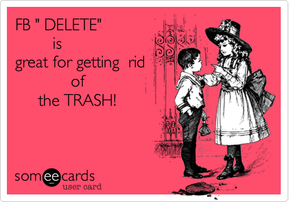 FB " DELETE" 
        is
great for getting  rid
            of              
     the TRASH!