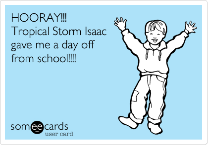 HOORAY!!!
Tropical Storm Isaac
gave me a day off
from school!!!!