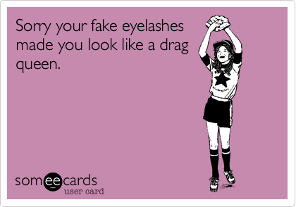 Sorry your fake eyelashes
made you look like a drag
queen. 