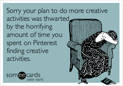 Sorry your plan to do more creative activities was thwarted
by the horrifying
amount of time you
spent on Pinterest
finding creative
activities.