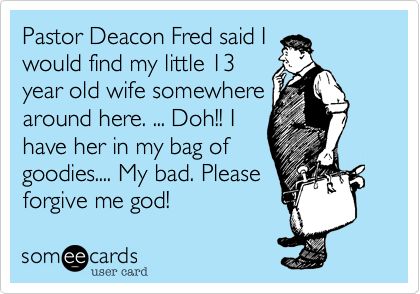 Pastor Deacon Fred said I
would find my little 13
year old wife somewhere
around here. ... Doh!! I
have her in my bag of
goodies.... My bad. Please
forgive me god!