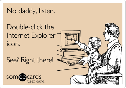 No daddy, listen. 

Double-click the
Internet Explorer
icon. 

See? Right there!