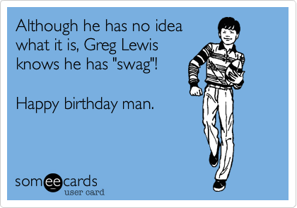 Although he has no idea
what it is, Greg Lewis
knows he has "swag"!

Happy birthday man.