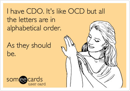 I have CDO. It's like OCD but all the letters are in
alphabetical order. 

As they should
be.