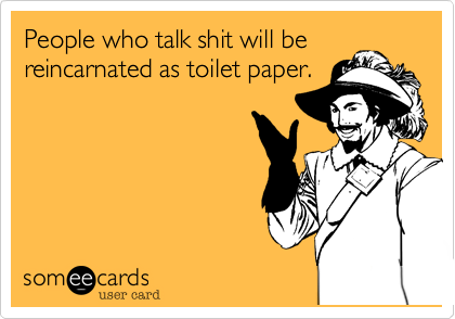 People who talk shit will be 
reincarnated as toilet paper.