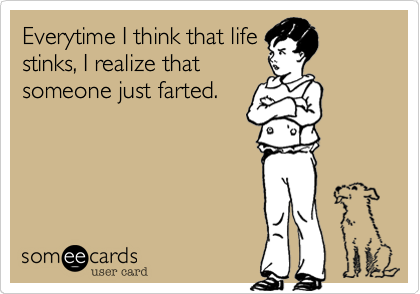 Everytime I think that life
stinks, I realize that
someone just farted.