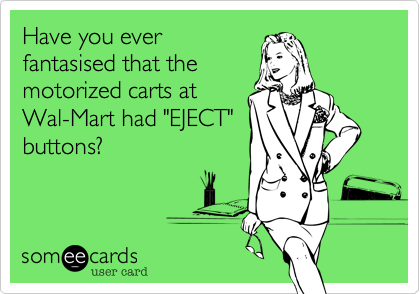 Have you ever
fantasised that the
motorized carts at
Wal-Mart had "EJECT"
buttons?