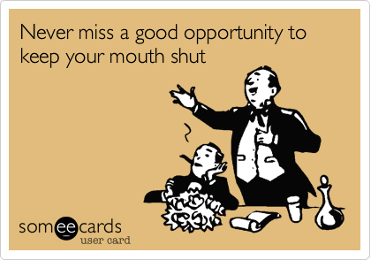 Never miss a good opportunity to keep your mouth shut