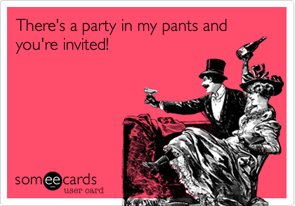 There's a party in my pants and you're invited!
