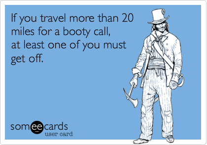 If you travel more than 20
miles for a booty call, 
at least one of you must
get off.