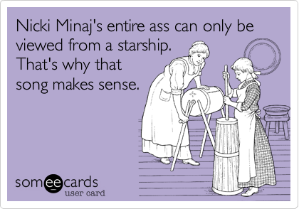 Nicki Minaj's entire ass can only be viewed from a starship.
That's why that
song makes sense.