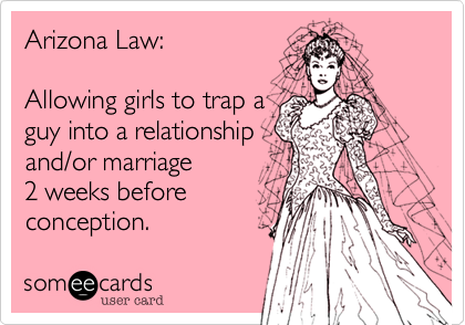 Arizona Law:

Allowing girls to trap a
guy into a relationship
and/or marriage 
2 weeks before
conception.