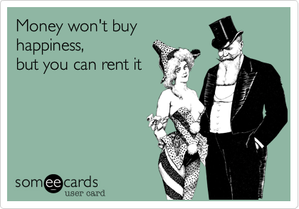 Money won't buy 
happiness, 
but you can rent it