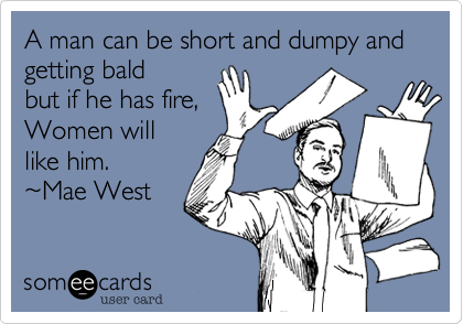 A man can be short and dumpy and getting bald                
but if he has fire,  
Women will
like him.        
%7EMae West 