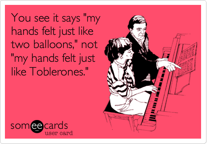 You see it says "my
hands felt just like
two balloons," not
"my hands felt just
like Toblerones."