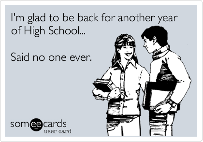 I'm glad to be back for another year of High School...

Said no one ever.