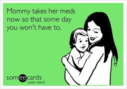 Mommy takes her meds
now so that some day
you won't have to.