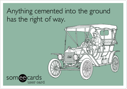 Anything cemented into the ground has the right of way. 