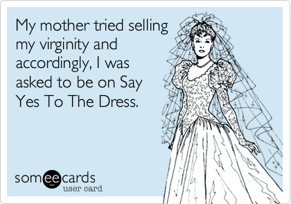 My mother tried selling
my virginity and
accordingly, I was
asked to be on Say
Yes To The Dress. 