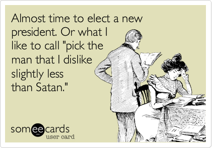 Almost time to elect a new president. Or what I
like to call "pick the
man that I dislike
slightly less
than Satan."