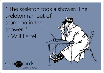 " The skeleton took a shower. The skeleton ran out of
shampoo in the
shower. "
%7E Will Ferrell 