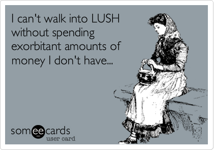 I can't walk into LUSH
without spending
exorbitant amounts of
money I don't have... 