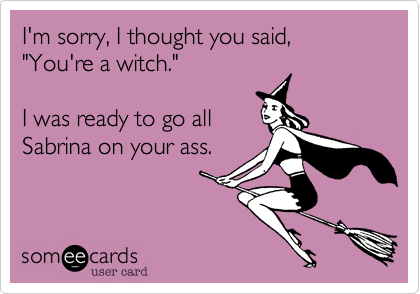 I'm sorry, I thought you said, "You're a witch."  

I was ready to go all
Sabrina on your ass.