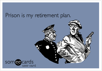 
Prison is my retirement plan. 