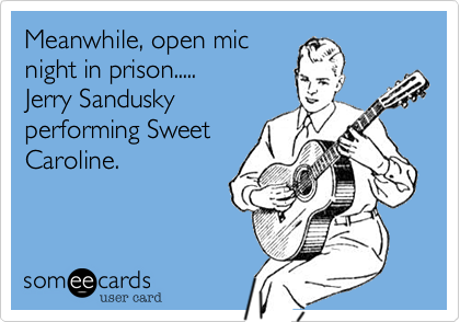 Meanwhile, open mic
night in prison.....
Jerry Sandusky
performing Sweet
Caroline. 