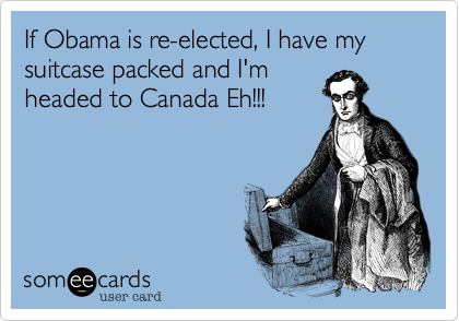 If Obama is re-elected, I have my suitcase packed and I'm
headed to Canada Eh!!!