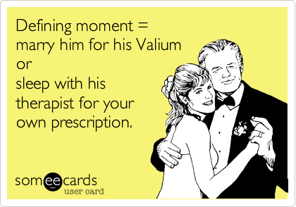 Defining moment = 
marry him for his Valium
or
sleep with his 
therapist for your
own prescription.