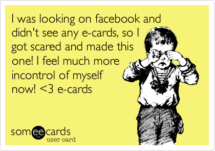 I was looking on facebook and didn't see any e-cards, so I
got scared and made this
one! I feel much more
incontrol of myself
now! %3C3 e-cards