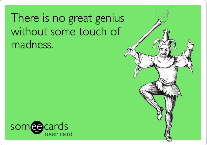 There is no great genius
without some touch of
madness. 